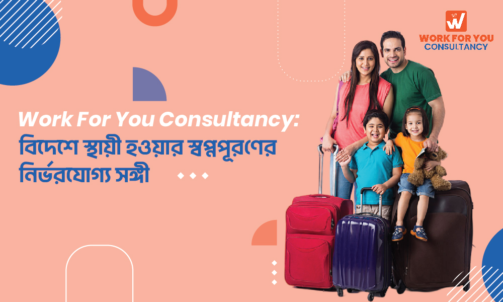 Work For You Consultancy: বিদেশে স্থায়ী হওয়ার স্বপ্নপূরণের নির্ভরযোগ্য সঙ্গী